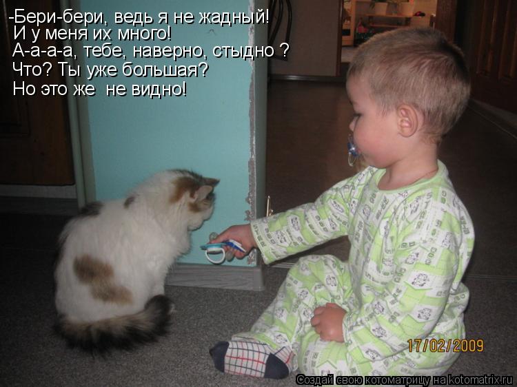 -Бери-бери, ведь я не жадный! И у меня их много! А-а-а-а, тебе, наверно, стыдно ? Что? Ты уже большая... Котоматрица: -Бери-бери, ведь я не жадный! И у меня их много! А-а-а-а, тебе, наверно, стыдно ? Что? Ты уже большая? Но это же не видно!