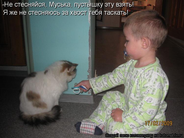 -Не стесняйся, Муська, пустышку эту взять! Я же не стесняюсь за хвост тебя таскать!... Котоматрица: -Не стесняйся, Муська, пустышку эту взять! Я же не стесняюсь за хвост тебя таскать!