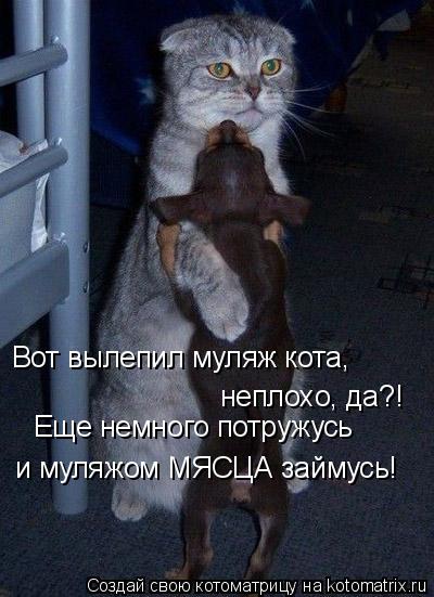 неплохо, да?! Еще немного потружусь и муляжом МЯСЦА займусь! Вот вылепил муляж кота,... Котоматрица: неплохо, да?! Еще немного потружусь и муляжом МЯСЦА займусь! Вот вылепил муляж кота,