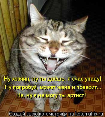 Ну хозяин, ну ты даёшь, я счас упаду! Ну попробуй, может жена и поверит... Не, ну я не могу ты артис... Котоматрица: Ну хозяин, ну ты даёшь, я счас упаду! Ну попробуй, может жена и поверит... Не, ну я не могу ты артист!