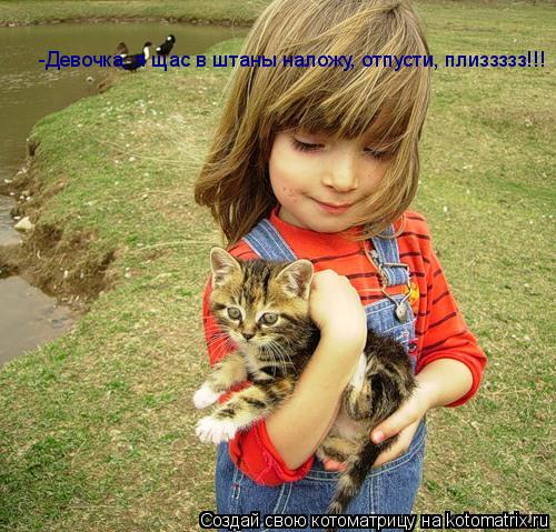 -Девочка, я щас в штаны наложу, отпусти, плиззззз!!!... Котоматрица: -Девочка, я щас в штаны наложу, отпусти, плиззззз!!!