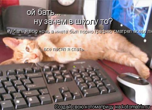 ой бать... ну зачем в школу то? ну бать я всю ночь в инете был порно графию сматрел всево лишь... ... Котоматрица: ой бать... ну зачем в школу то? ну бать я всю ночь в инете был порно графию сматрел всево лишь... все пасяп я спать...