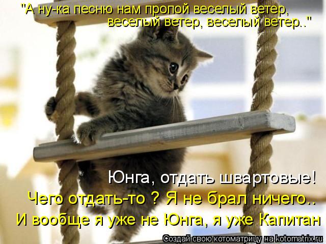 веселый ветер, веселый ветер.." "А ну-ка песню нам пропой веселый ветер, Юнга, отдать швартовые! Че... Котоматрица: веселый ветер, веселый ветер.." "А ну-ка песню нам пропой веселый ветер, Юнга, отдать швартовые! Чего отдать-то ? Я не брал ничего.. И вообще я у