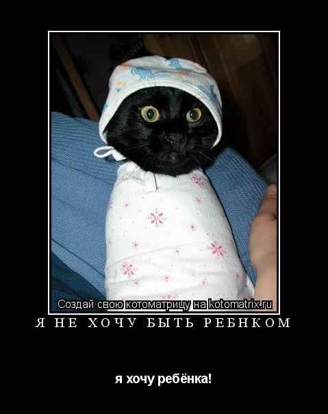Я не хочу быть ребнком я хочу ребёнка!... Котоматрица: Я не хочу быть ребнком я хочу ребёнка!