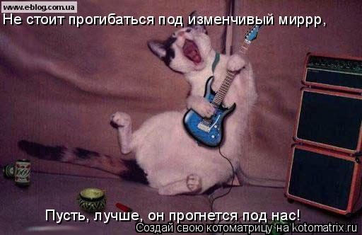 Не стоит прогибаться под изменчивый миррр, Пусть, лучше, он прогнется под нас!... Котоматрица: Не стоит прогибаться под изменчивый миррр, Пусть, лучше, он прогнется под нас!