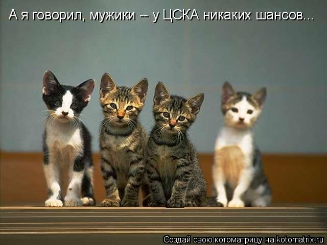 А я говорил, мужики -- у ЦСКА никаких шансов...... Котоматрица: А я говорил, мужики -- у ЦСКА никаких шансов...