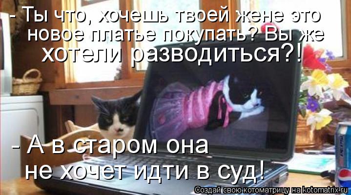 - Ты что, хочешь твоей жене это новое платье покупать? Вы же хотели разводиться?! - А в старом она ... Котоматрица: - Ты что, хочешь твоей жене это новое платье покупать? Вы же хотели разводиться?! - А в старом она не хочет идти в суд!