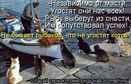 -Независимо от масти, Угостят они нас всех! Им сопутствовал успех! Рыбу выберут из снасти, Не бывает ... Котоматрица: -Независимо от масти, Угостят они нас всех! Им сопутствовал успех! Рыбу выберут из снасти, Не бывает рыбаков, что не угостят котов!