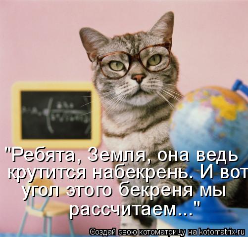 "Ребята, Земля, она ведь крутится набекрень. И вот угол этого бекреня равен..." угол этого бекреня ... Котоматрица: "Ребята, Земля, она ведь крутится набекрень. И вот угол этого бекреня равен..." угол этого бекреня мы рассчитаем..."