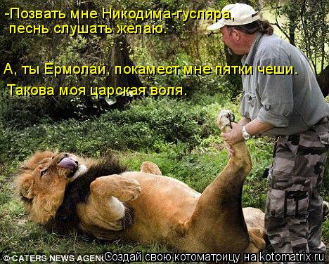 -Позвать мне Никодима-гусляра, песнь слушать желаю. Такова моя царская воля. А, ты Ермолай, покамес... Котоматрица: -Позвать мне Никодима-гусляра, песнь слушать желаю. Такова моя царская воля. А, ты Ермолай, покамест мне пятки чеши.