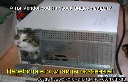 А ты vendor-cod на своей видюхе видел? Перебили его китайцы окаянные!... Котоматрица: А ты vendor-cod на своей видюхе видел? Перебили его китайцы окаянные!