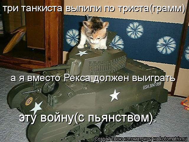 три танкиста выпили по триста(грамм) а я вместо Рекса должен выиграть эту войну(с пьянством).... Котоматрица: три танкиста выпили по триста(грамм) а я вместо Рекса должен выиграть эту войну(с пьянством).