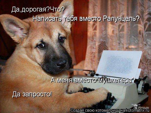 Да,дорогая?Что? Написать тебя вместо Рапунцель? Написать тебя вместо Рапунцель? А меня вместо мушкетё... Котоматрица: Да,дорогая?Что? Написать тебя вместо Рапунцель? Написать тебя вместо Рапунцель? А меня вместо мушкетёра? Да запросто!