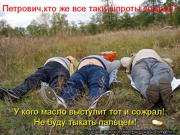 Петрович,кто же все таки шпроты сожрал? У кого масло выступит тот и сожрал! Не буду тыкать пальцем!... Котоматрица: Петрович,кто же все таки шпроты сожрал? У кого масло выступит тот и сожрал! Не буду тыкать пальцем!