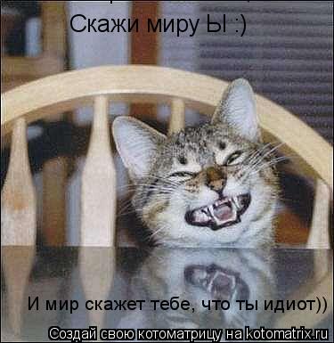 Скажи миру Ы :) И мир скажет тебе, что ты идиот)) И мир скажет тебе, что ты идиот))... Котоматрица: Скажи миру Ы :) И мир скажет тебе, что ты идиот)) И мир скажет тебе, что ты идиот))