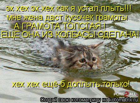 эх хех эх хех как я устал плыть!!! мне жена даст кусочек грамоты А ГРАМОТА ТОЛСТАЯ ! ЕЩЕ ОНА ИЗ КОЛБА... Котоматрица: эх хех эх хех как я устал плыть!!! мне жена даст кусочек грамоты А ГРАМОТА ТОЛСТАЯ ! ЕЩЕ ОНА ИЗ КОЛБАСЫ СДЕЛАНА! хех хех ещё-б доплыть только!