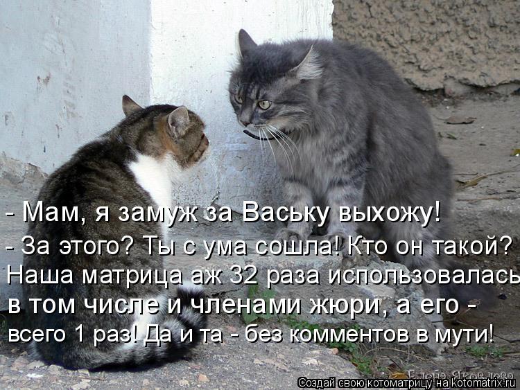 Котоматрица: - Мам, я замуж за Ваську выхожу!  - За этого? Ты с ума сошла! Кто он такой? Наша матрица аж 32 раза использовалась, в том числе и модераторами, а ег