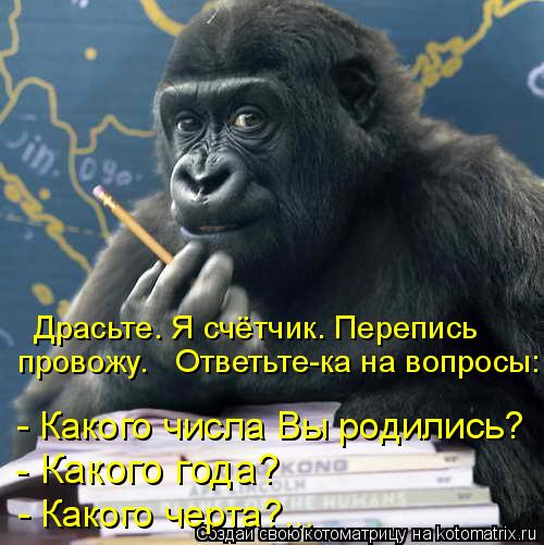 - Какого числа Вы родились? Драсьте. Я счётчик. Перепись - Какого годa? - Какого черта?... провож... Котоматрица: - Какого числа Вы родились? Драсьте. Я счётчик. Перепись - Какого годa? - Какого черта?... провожу. Ответьте-кa на вопросы: