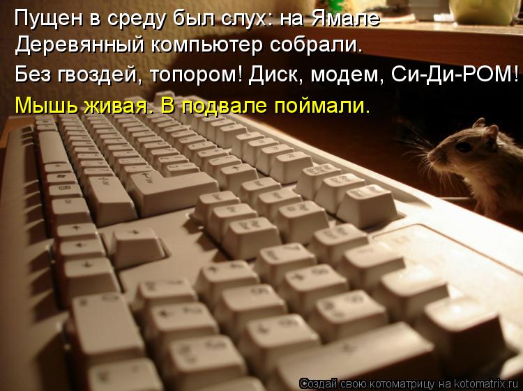 Пущен в среду был слух: на Ямале Деревянный компьютер собрали. Без гвоздей, топором! Диск, модем, ... Котоматрица: Пущен в среду был слух: на Ямале Деревянный компьютер собрали. Без гвоздей, топором! Диск, модем, Си-Ди-РОМ! Мышь живая. В подвале поймали.