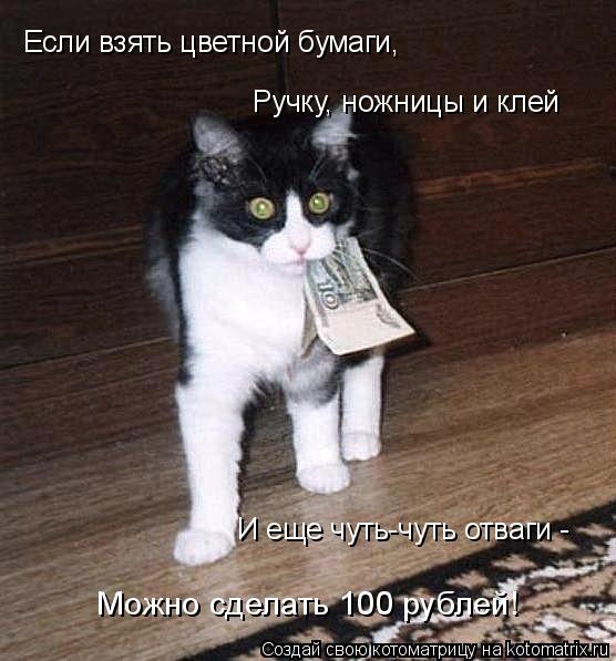 Если взять цветной бумаги, Ручку, ножницы и клей И еще чуть-чуть отваги - Можно сделать 100 рублей!... Котоматрица: Если взять цветной бумаги, Ручку, ножницы и клей И еще чуть-чуть отваги - Можно сделать 100 рублей!