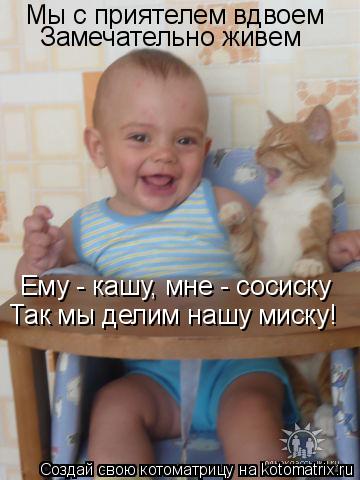 Мы с приятелем вдвоем Замечательно живем Ему - кашу, мне - сосиску Так мы делим нашу миску!... Котоматрица: Мы с приятелем вдвоем Замечательно живем Ему - кашу, мне - сосиску Так мы делим нашу миску!