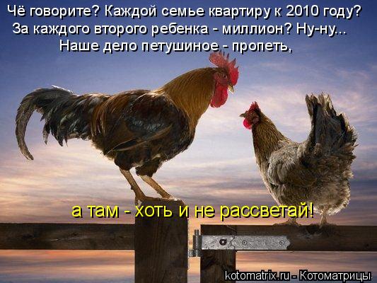 Чё говорите? Каждой семье квартиру к 2010 году? За каждого второго ребенка - миллион? Ну-ну... Наше д... Котоматрица: Чё говорите? Каждой семье квартиру к 2010 году? За каждого второго ребенка - миллион? Ну-ну... Наше дело петушиное - пропеть, а там - хоть и не рас