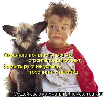Охраняли по-пластунски мы строительный объект. Вымыть руки не успели- торопились на обед.... Котоматрица: Охраняли по-пластунски мы строительный объект. Вымыть руки не успели- торопились на обед.