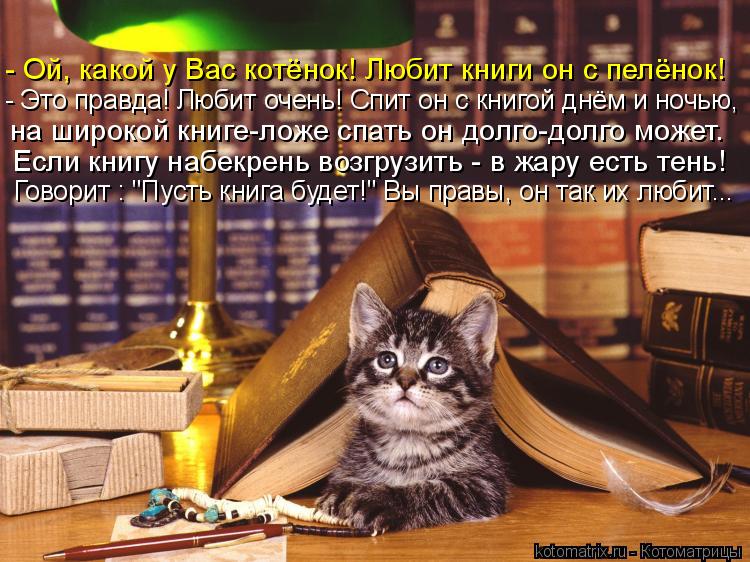 Котоматрица: - Это правда! Любит очень! Спит он с книгой днём и ночью, на широкой книге-ложе спать он долго-долго может. Если книгу набекрень возгрузить - в 