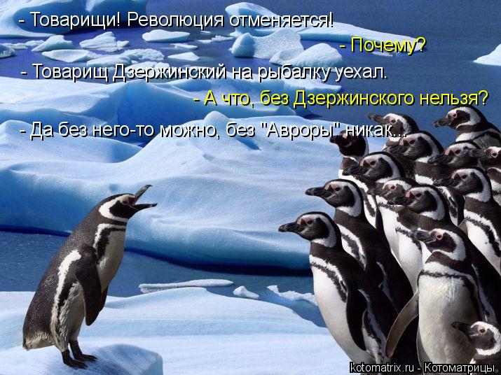 - Товарищи! Революция отменяется! - Почему? - Товарищ Дзержинский на рыбалку уехал. - А что, без Дзер... Котоматрица: - Товарищи! Революция отменяется! - Почему? - Товарищ Дзержинский на рыбалку уехал. - А что, без Дзержинского нельзя? - Да без него-то можно, без