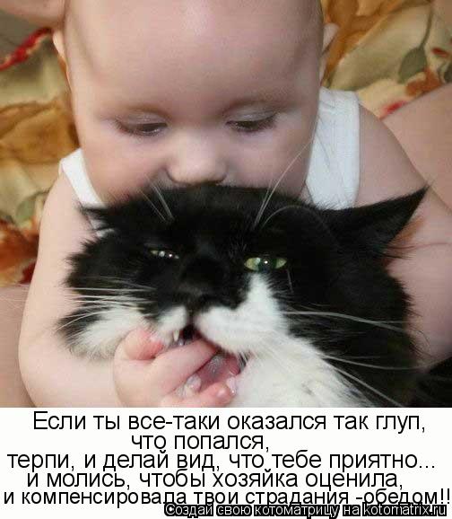 Если ты все-таки оказался так глуп, что попался, терпи, и делай вид, что тебе приятно... и молись, ... Котоматрица: Если ты все-таки оказался так глуп, что попался, терпи, и делай вид, что тебе приятно... и молись, чтобы хозяйка оценила, и компенсировала тво