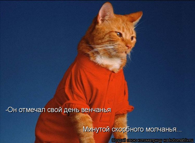 -Он отмечал свой день венчанья Минутой скорбного молчанья...... Котоматрица: -Он отмечал свой день венчанья Минутой скорбного молчанья...