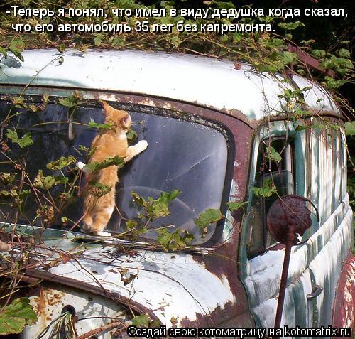 -Теперь я понял, что имел в виду дедушка когда сказал, что его автомобиль 35 лет без капремонта.... Котоматрица: -Теперь я понял, что имел в виду дедушка когда сказал, что его автомобиль 35 лет без капремонта.