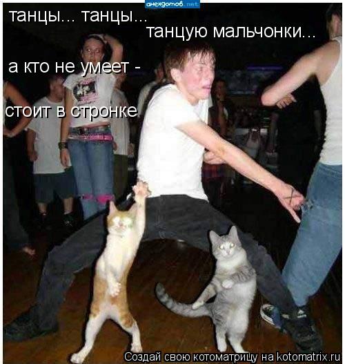 танцы... танцы... стоит в стронке а кто не умеет - танцую мальчонки...... Котоматрица: танцы... танцы... стоит в стронке а кто не умеет - танцую мальчонки...