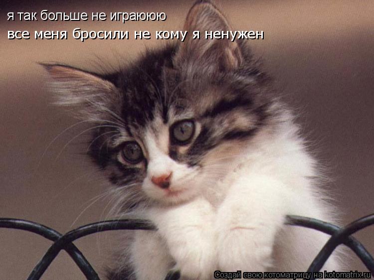 я так больше не играююю я так больше не играююю все меня бросили не кому я ненужен... Котоматрица: я так больше не играююю я так больше не играююю все меня бросили не кому я ненужен