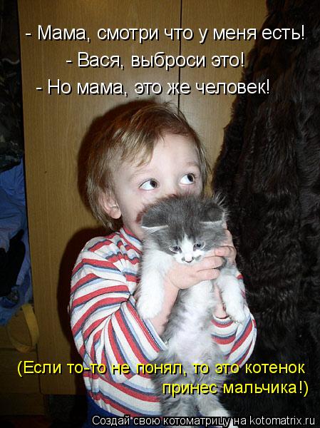 - Мама, смотри что у меня есть! - Вася, выброси это! - Но мама, это же человек! (Если то-то не понял,... Котоматрица: - Мама, смотри что у меня есть! - Вася, выброси это! - Но мама, это же человек! (Если то-то не понял, то это котенок принес мальчика!)