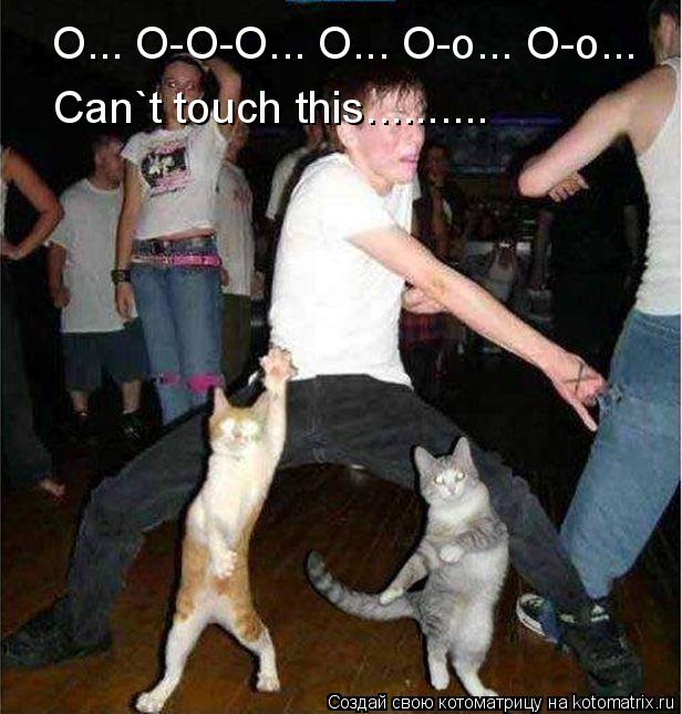 O... O-O-O... O... O-o... O-o... Can`t touch this............. Котоматрица: O... O-O-O... O... O-o... O-o... Can`t touch this..........