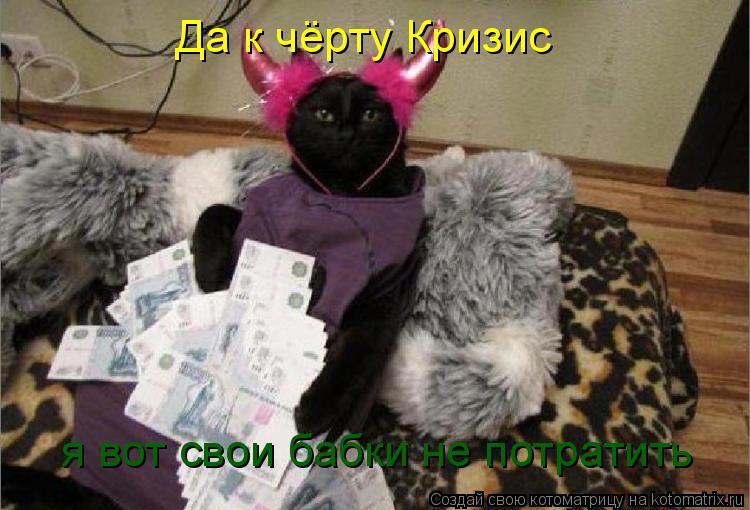 Да к чёрту Кризис я вот свои бабки не потратить... Котоматрица: Да к чёрту Кризис я вот свои бабки не потратить