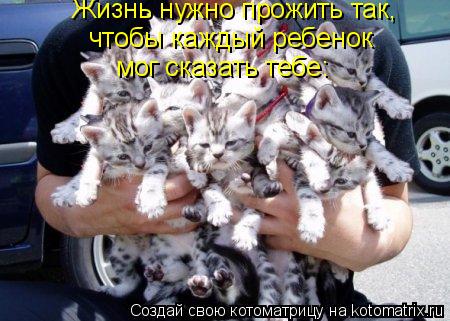 Жизнь нужно прожить так, чтобы каждый ребенок мог сказать тебе:... Котоматрица: Жизнь нужно прожить так, чтобы каждый ребенок мог сказать тебе: