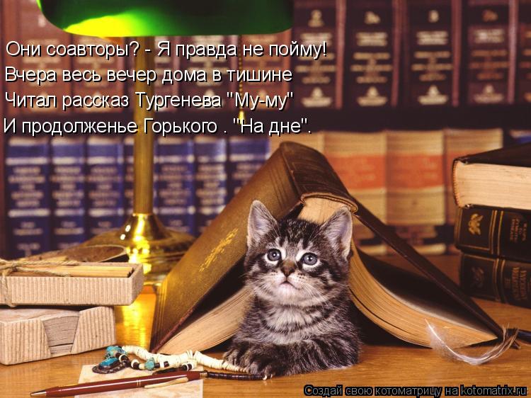 Они соавторы? - Я правда не пойму! Вчера весь вечер дома в тишине Читал рассказ Тургенева "Му-му" И п... Котоматрица: Они соавторы? - Я правда не пойму! Вчера весь вечер дома в тишине Читал рассказ Тургенева "Му-му" И продолженье Горького – "На дне".