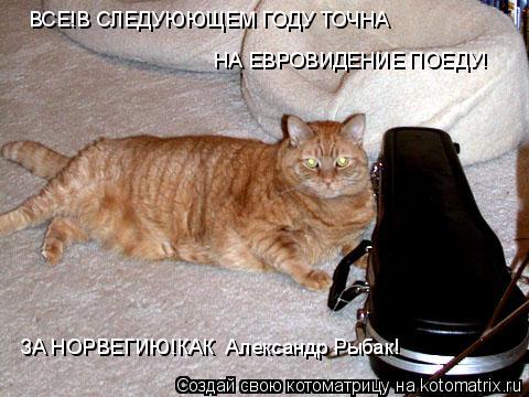 ВСЕ!В СЛЕДУЮЮЩЕМ ГОДУ ТОЧНА НА ЕВРОВИДЕНИЕ ПОЕДУ! ЗА НОРВЕГИЮ!КАК Александр Рыбак!... Котоматрица: ВСЕ!В СЛЕДУЮЮЩЕМ ГОДУ ТОЧНА НА ЕВРОВИДЕНИЕ ПОЕДУ! ЗА НОРВЕГИЮ!КАК Александр Рыбак!