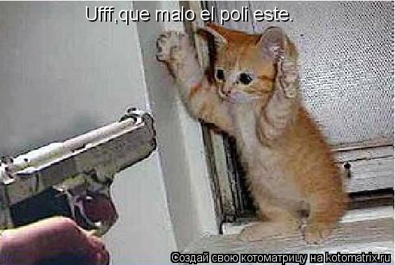 Ufff,que malo el poli este.... Котоматрица: Ufff,que malo el poli este.