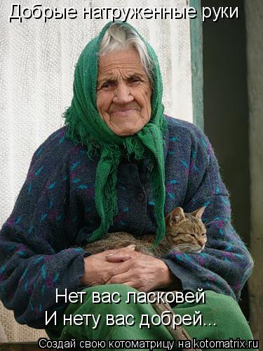 Добрые натруженные руки Нет вас ласковей И нету вас добрей...... Котоматрица: Добрые натруженные руки Нет вас ласковей И нету вас добрей...