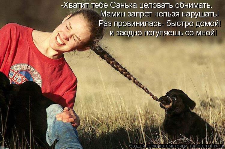-Хватит тебе Санька целовать,обнимать. Мамин запрет нельзя нарушать! Раз провинилась- быстро домой! и... Котоматрица: -Хватит тебе Санька целовать,обнимать. Мамин запрет нельзя нарушать! Раз провинилась- быстро домой! и заодно погуляешь со мной!