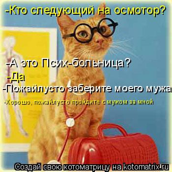 -А это Псих-больница? -Кто следующий на осмотор? -Да -Пожайлусто заберите моего мужа -Хорошо, пожайлу... Котоматрица: -А это Псих-больница? -Кто следующий на осмотор? -Да -Пожайлусто заберите моего мужа -Хорошо, пожайлусто пройдите с мужом за мной