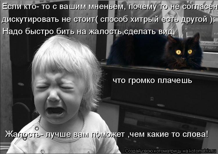 Если кто- то с вашим мненьем, почему то не согласен дискутировать не стоит( способ хитрый есть другой... Котоматрица: Если кто- то с вашим мненьем, почему то не согласен дискутировать не стоит( способ хитрый есть другой ): Надо быстро бить на жалость,сделать в