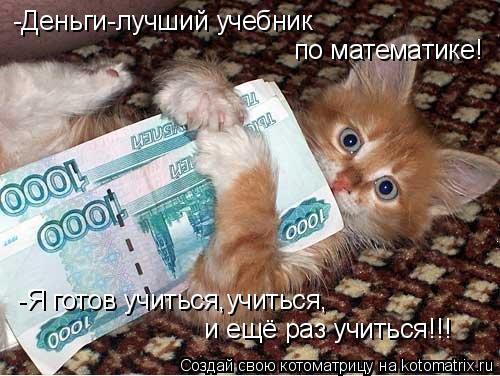 -Деньги-лучший учебник по математике! -Я готов учиться,учиться, и ещё раз учиться!!!... Котоматрица: -Деньги-лучший учебник по математике! -Я готов учиться,учиться, и ещё раз учиться!!!