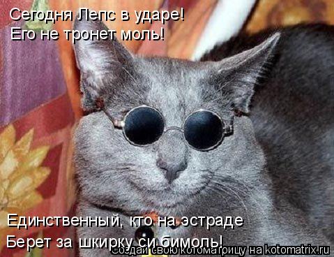 Сегодня Лепс в ударе! Его не тронет моль! Единственный, кто на эстраде Берет за шкирку си бимоль!... Котоматрица: Сегодня Лепс в ударе! Его не тронет моль! Единственный, кто на эстраде Берет за шкирку си бимоль!