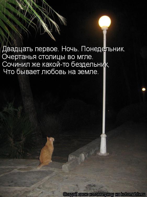 Котоматрица: Двадцать первое. Ночь. Понедельник. Очертанья столицы во мгле. Сочинил же какой-то бездельник, Что бывает любовь на земле.