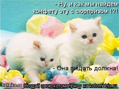 - Ну, и как мы найдем конфету эту с сюрпризом !?! - Она пищать должна!... Котоматрица: - Ну, и как мы найдем конфету эту с сюрпризом !?! - Она пищать должна!