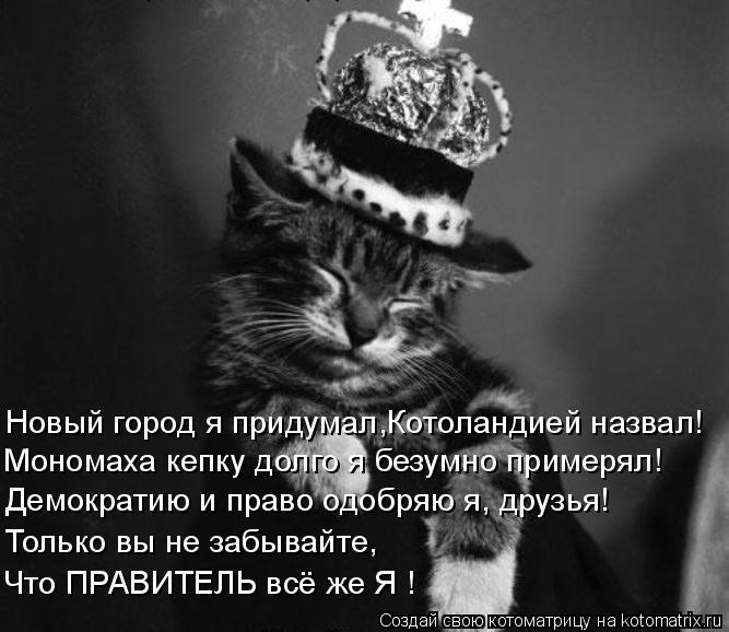 Котоматрица: Новый город я придумал,Котоландией назвал! Мономаха кепку долго я безумно примерял! Демократию и право одобряю я, друзья! Только вы не забыв